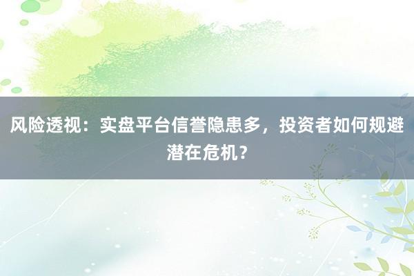 风险透视：实盘平台信誉隐患多，投资者如何规避潜在危机？