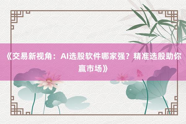 《交易新视角：AI选股软件哪家强？精准选股助你赢市场》