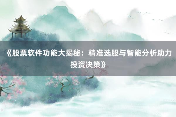 《股票软件功能大揭秘：精准选股与智能分析助力投资决策》