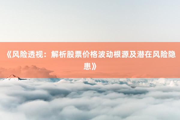 《风险透视:解析股票价格波动根源及潜在风险隐患》