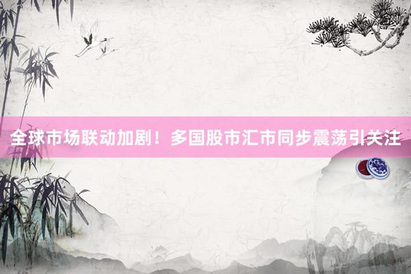 全球市场联动加剧！多国股市汇市同步震荡引关注