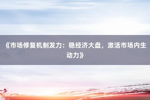《市场修复机制发力：稳经济大盘，激活市场内生动力》