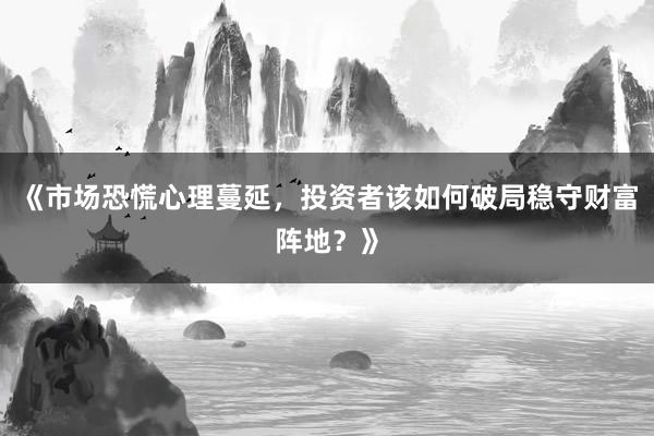 《市场恐慌心理蔓延，投资者该如何破局稳守财富阵地？》