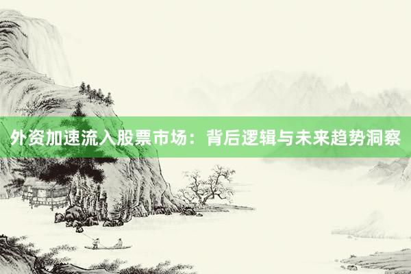 外资加速流入股票市场：背后逻辑与未来趋势洞察