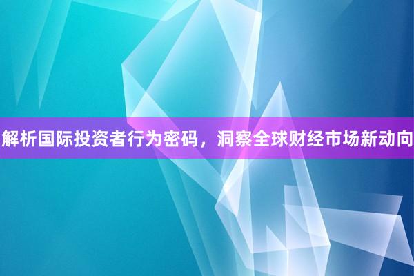 解析国际投资者行为密码，洞察全球财经市场新动向
