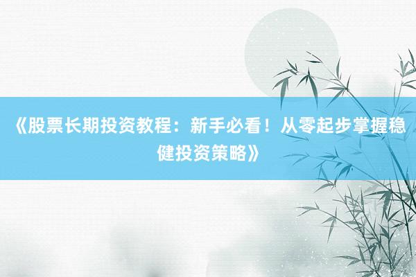 《股票长期投资教程：新手必看！从零起步掌握稳健投资策略》
