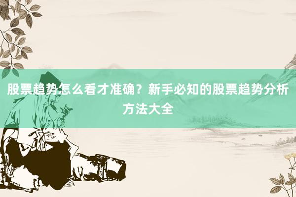 股票趋势怎么看才准确？新手必知的股票趋势分析方法大全