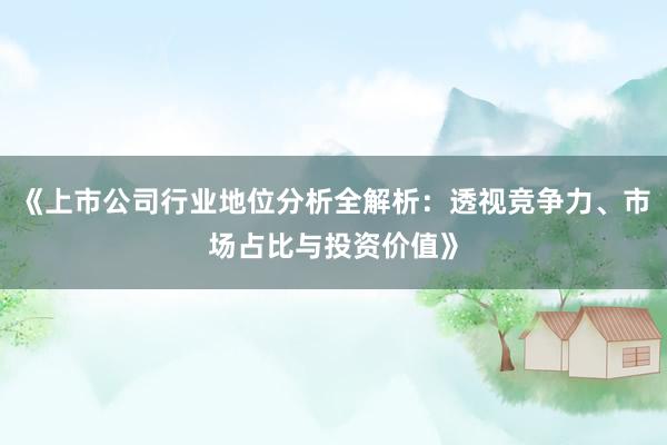 《上市公司行业地位分析全解析：透视竞争力、市场占比与投资价值》