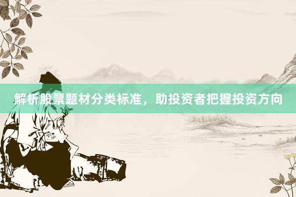 解析股票题材分类标准，助投资者把握投资方向