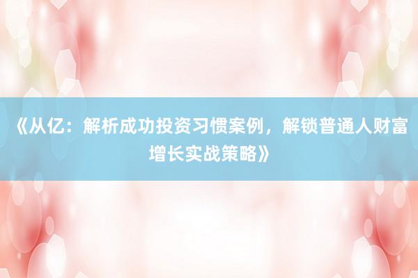 《从亿：解析成功投资习惯案例，解锁普通人财富增长实战策略》