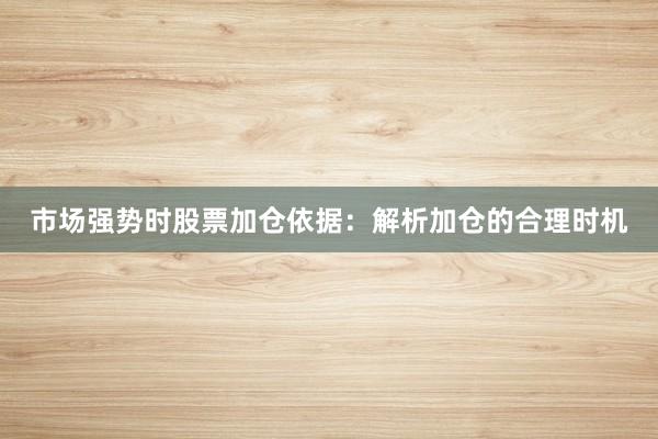 市场强势时股票加仓依据：解析加仓的合理时机