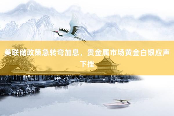 美联储政策急转弯加息，贵金属市场黄金白银应声下挫