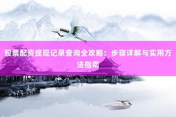股票配资提现记录查询全攻略：步骤详解与实用方法指南