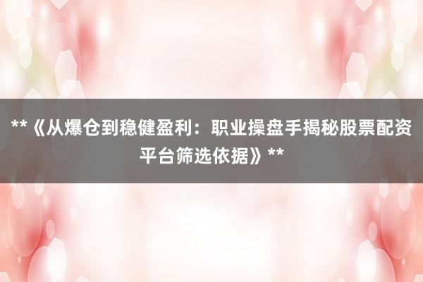 **《从爆仓到稳健盈利：职业操盘手揭秘股票配资平台筛选依据》**