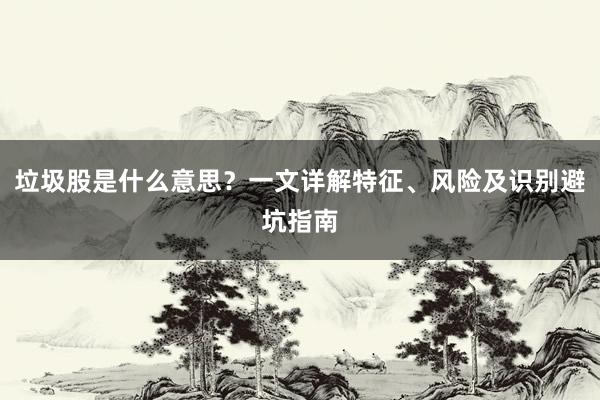 垃圾股是什么意思？一文详解特征、风险及识别避坑指南