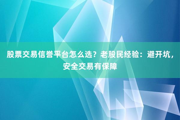 股票交易信誉平台怎么选？老股民经验：避开坑，安全交易有保障