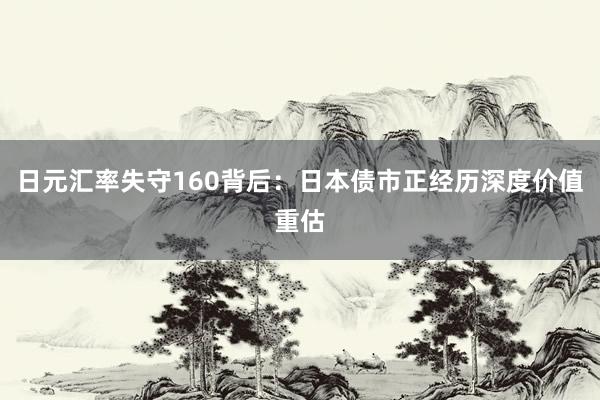 日元汇率失守160背后：日本债市正经历深度价值重估