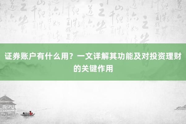 证券账户有什么用？一文详解其功能及对投资理财的关键作用