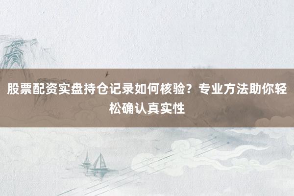 股票配资实盘持仓记录如何核验？专业方法助你轻松确认真实性