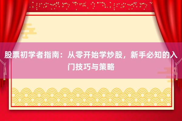 股票初学者指南：从零开始学炒股，新手必知的入门技巧与策略