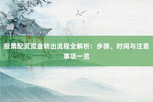 股票配资资金转出流程全解析：步骤、时间与注意事项一览