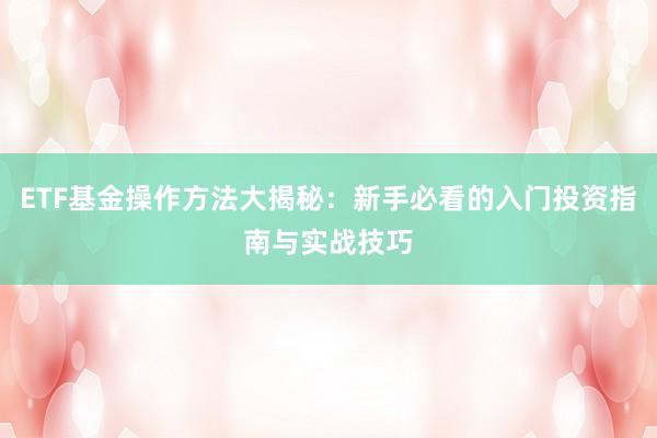 ETF基金操作方法大揭秘：新手必看的入门投资指南与实战技巧