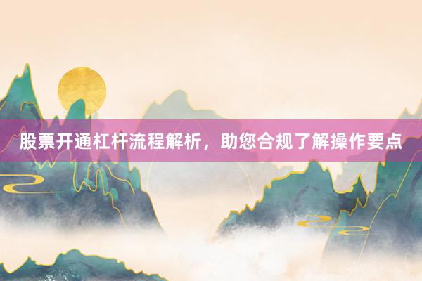 股票开通杠杆流程解析，助您合规了解操作要点