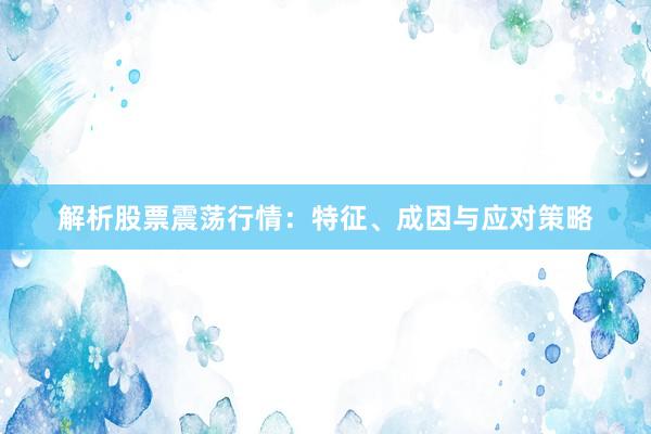 解析股票震荡行情：特征、成因与应对策略