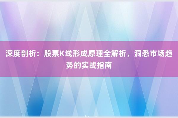 深度剖析：股票K线形成原理全解析，洞悉市场趋势的实战指南