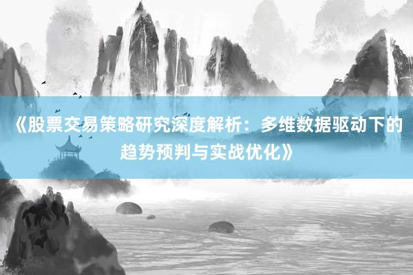 《股票交易策略研究深度解析：多维数据驱动下的趋势预判与实战优化》