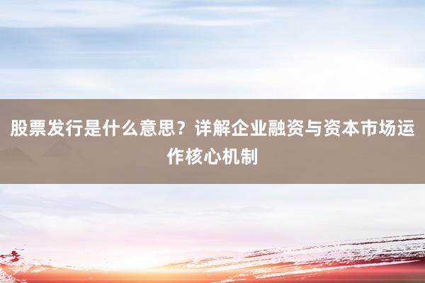 股票发行是什么意思？详解企业融资与资本市场运作核心机制