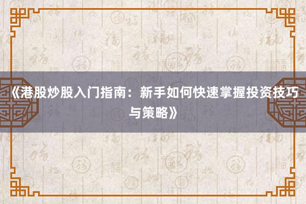 《港股炒股入门指南：新手如何快速掌握投资技巧与策略》
