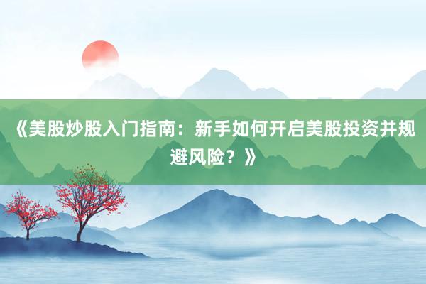 《美股炒股入门指南：新手如何开启美股投资并规避风险？》