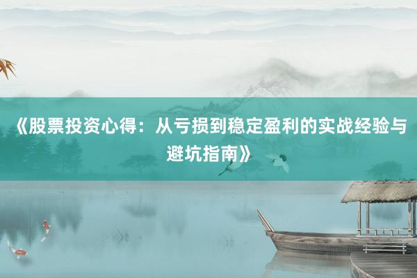《股票投资心得：从亏损到稳定盈利的实战经验与避坑指南》