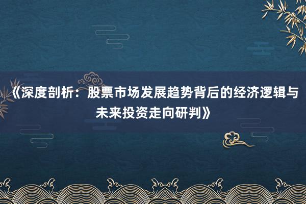 《深度剖析：股票市场发展趋势背后的经济逻辑与未来投资走向研判》