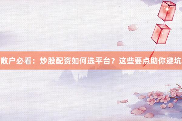 散户必看：炒股配资如何选平台？这些要点助你避坑