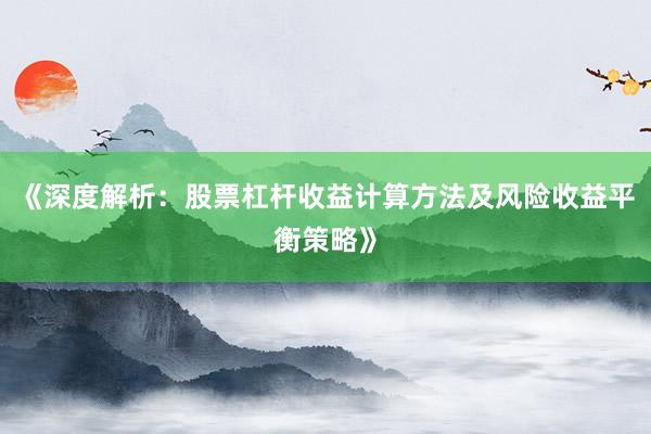 《深度解析：股票杠杆收益计算方法及风险收益平衡策略》