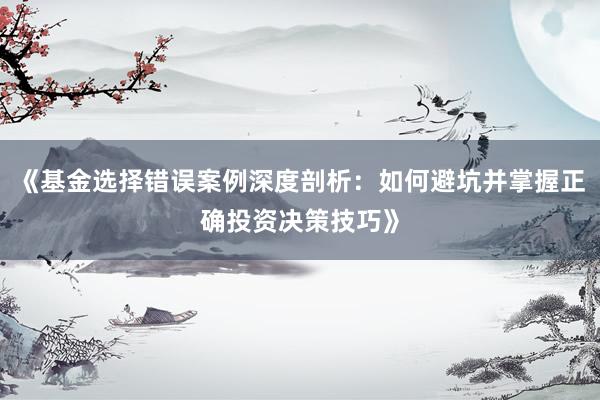 《基金选择错误案例深度剖析：如何避坑并掌握正确投资决策技巧》