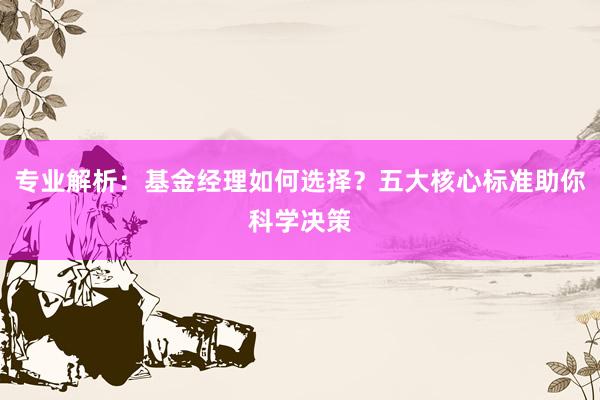 专业解析：基金经理如何选择？五大核心标准助你科学决策