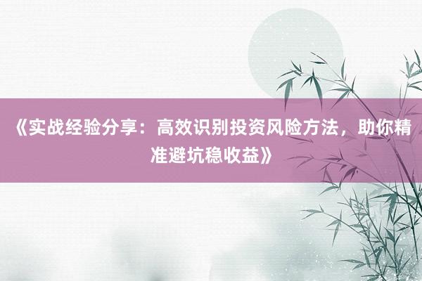 《实战经验分享：高效识别投资风险方法，助你精准避坑稳收益》