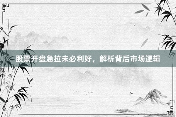 股票开盘急拉未必利好，解析背后市场逻辑