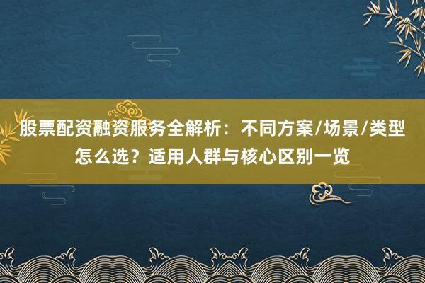 股票配资融资服务全解析：不同方案/场景/类型怎么选？适用人群与核心区别一览