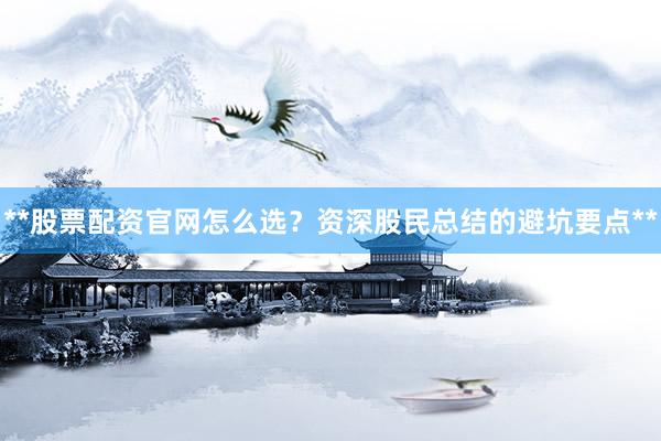 **股票配资官网怎么选？资深股民总结的避坑要点**