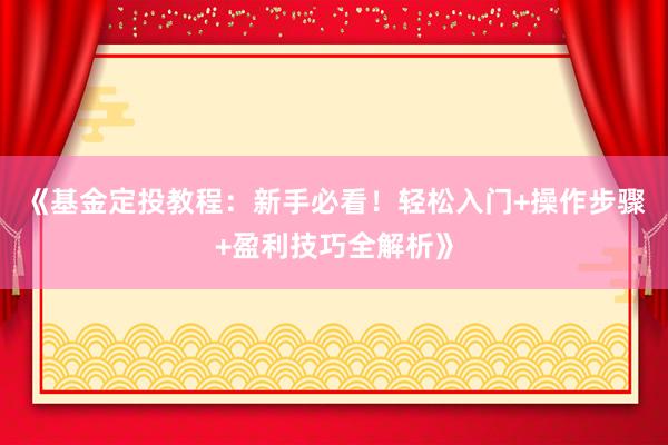 《基金定投教程：新手必看！轻松入门+操作步骤+盈利技巧全解析》