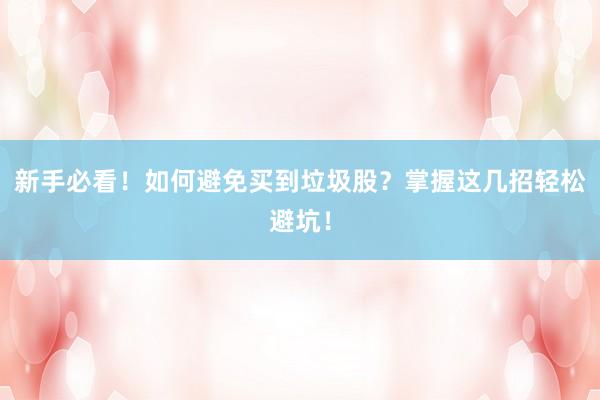 新手必看！如何避免买到垃圾股？掌握这几招轻松避坑！