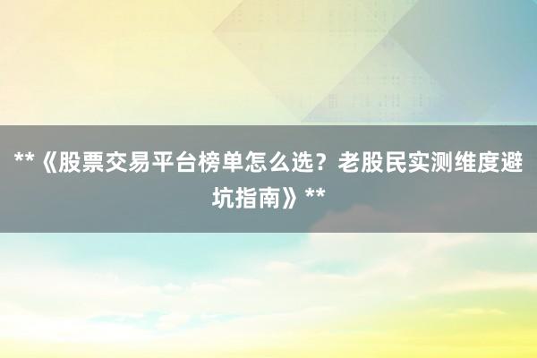 **《股票交易平台榜单怎么选？老股民实测维度避坑指南》**