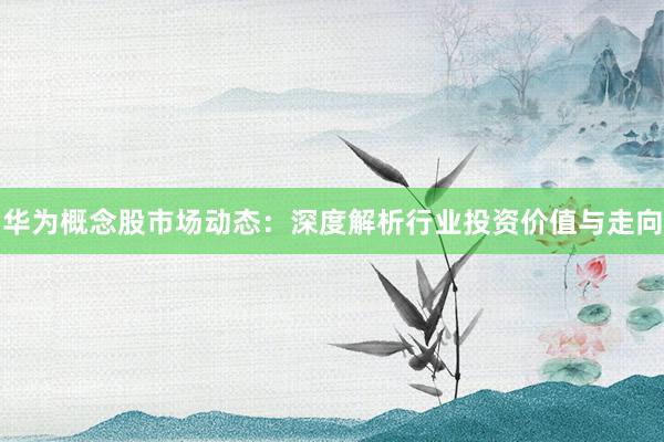 华为概念股市场动态：深度解析行业投资价值与走向
