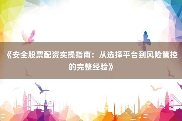 《安全股票配资实操指南:从选择平台到风险管控的完整经验》