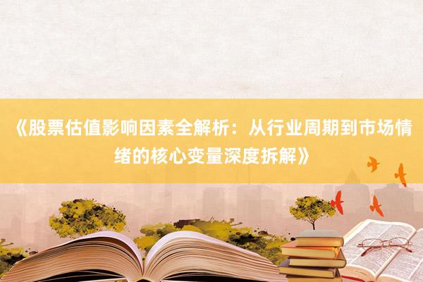 《股票估值影响因素全解析：从行业周期到市场情绪的核心变量深度拆解》