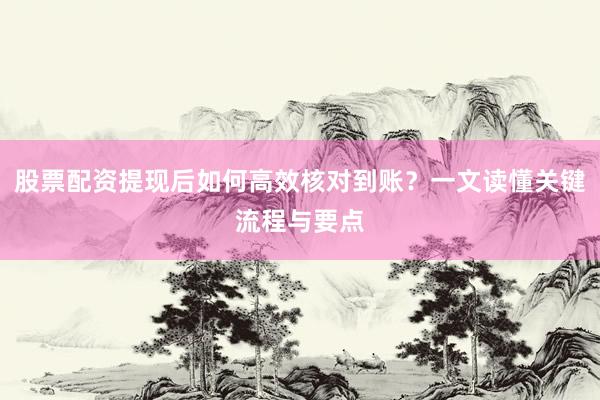股票配资提现后如何高效核对到账？一文读懂关键流程与要点